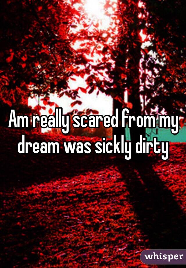 Am really scared from my dream was sickly dirty