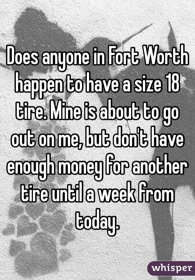 Does anyone in Fort Worth happen to have a size 18 tire. Mine is about to go out on me, but don't have enough money for another tire until a week from today.