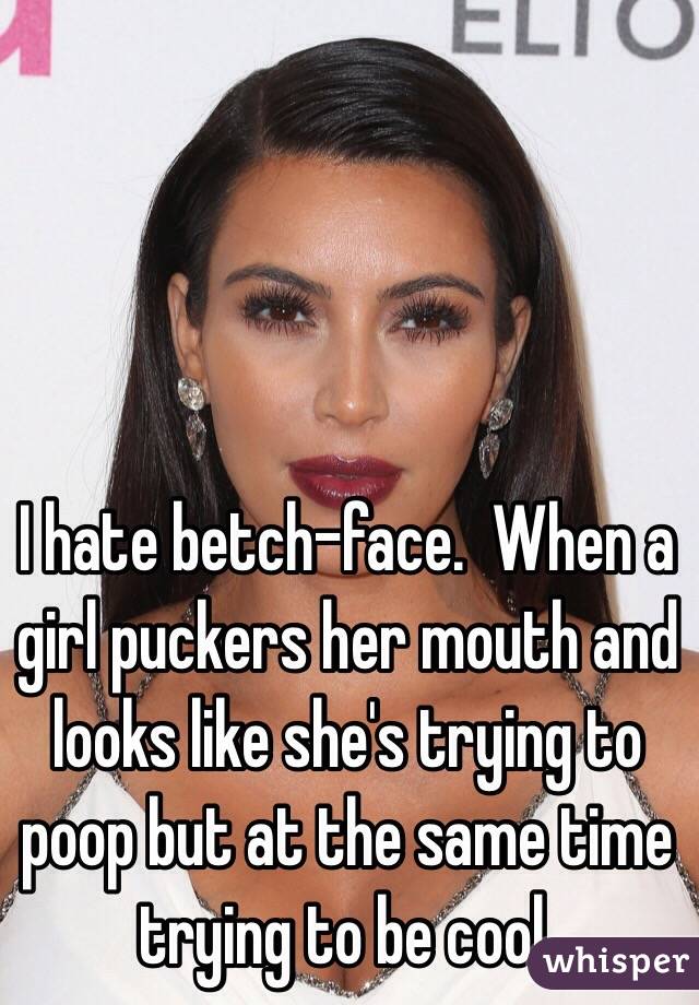 I hate betch-face.  When a girl puckers her mouth and looks like she's trying to poop but at the same time trying to be cool.