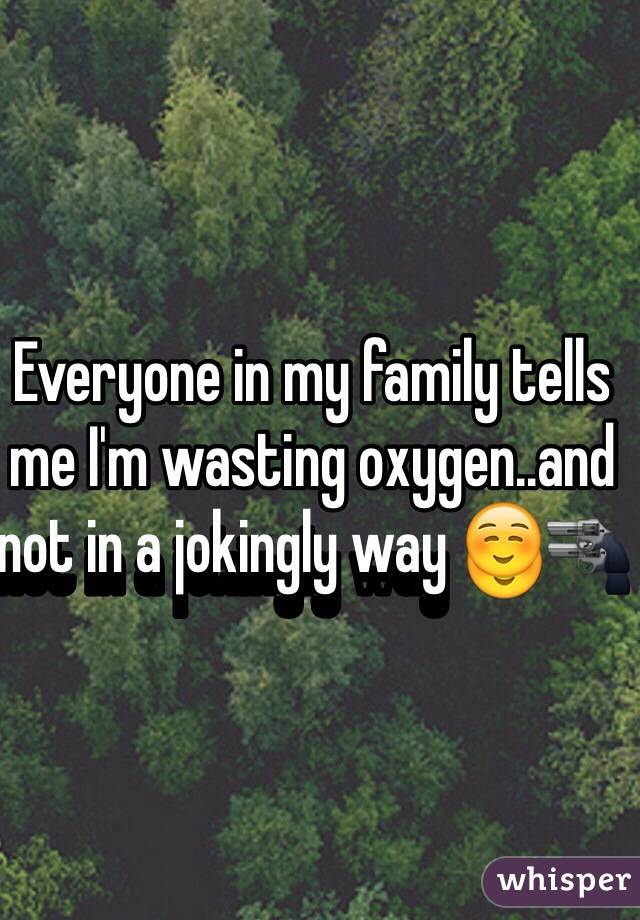 Everyone in my family tells me I'm wasting oxygen..and not in a jokingly way ☺️🔫