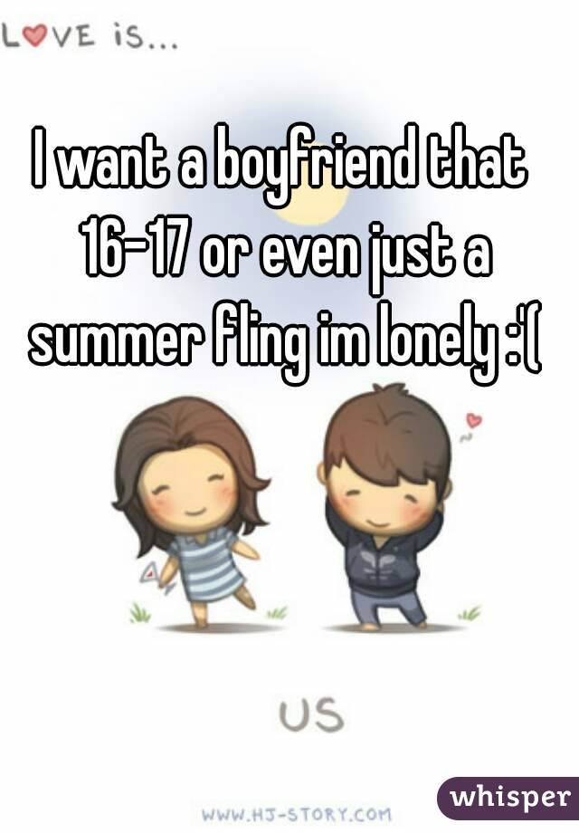 I want a boyfriend that 16-17 or even just a summer fling im lonely :'(