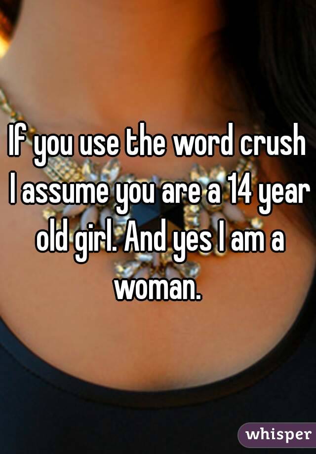 If you use the word crush I assume you are a 14 year old girl. And yes I am a woman. 