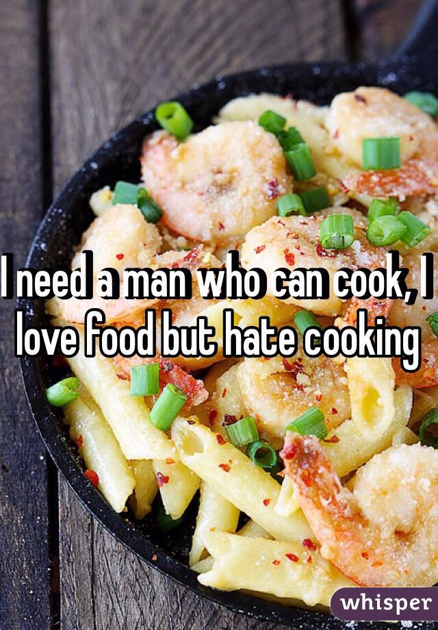 I need a man who can cook, I love food but hate cooking 