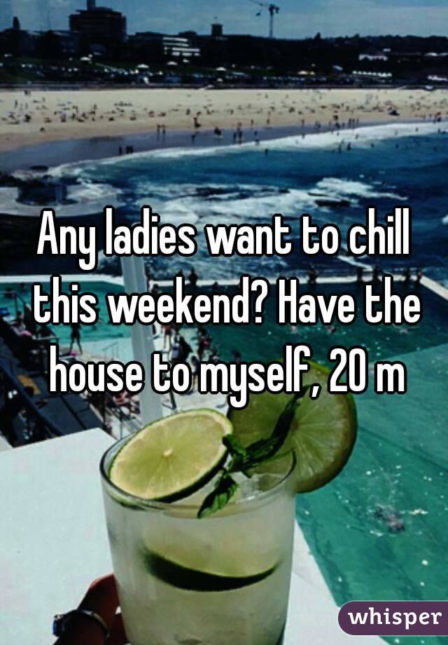 Any ladies want to chill this weekend? Have the house to myself, 20 m