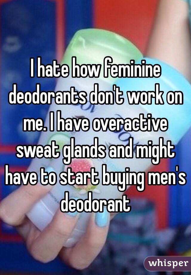 I hate how feminine deodorants don't work on me. I have overactive sweat glands and might have to start buying men's deodorant 