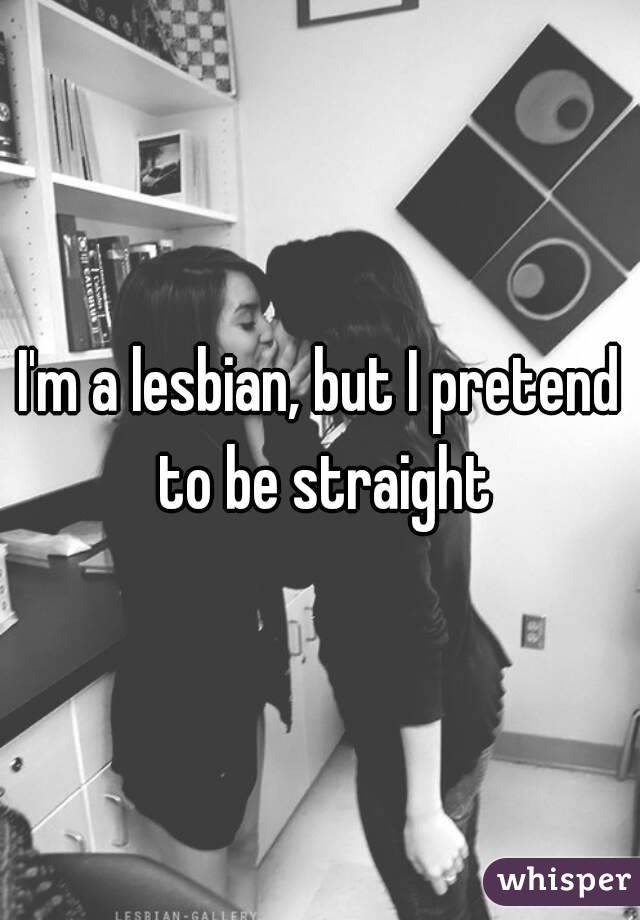 I'm a lesbian, but I pretend to be straight