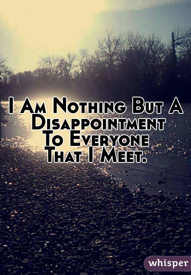 I Am Nothing But A
 Disappointment
To Everyone
That I Meet.