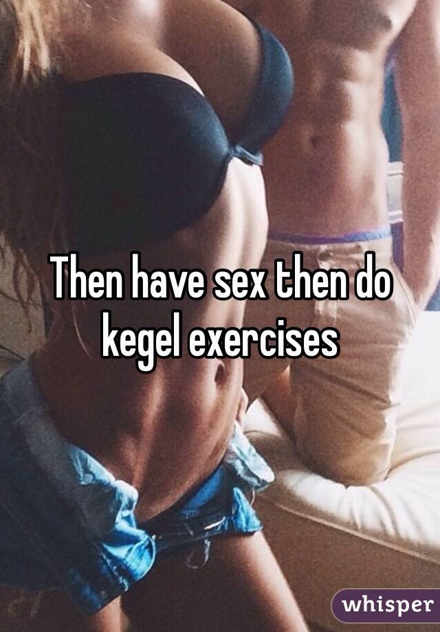 Then have sex then do kegel exercises