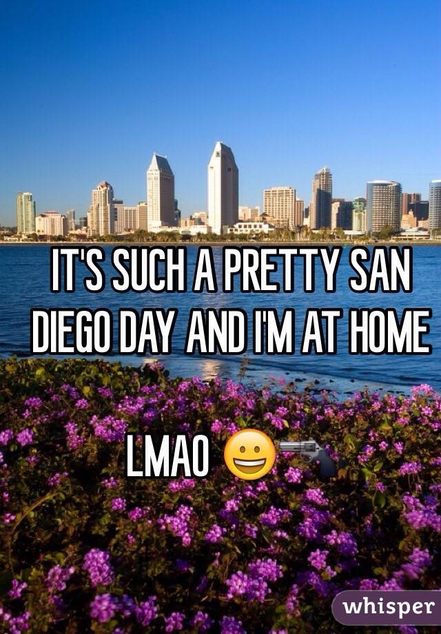 IT'S SUCH A PRETTY SAN DIEGO DAY AND I'M AT HOME 

LMAO 😀🔫