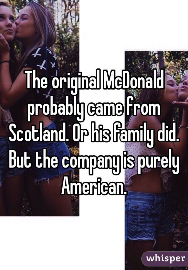 The original McDonald probably came from Scotland. Or his family did. But the company is purely American. 