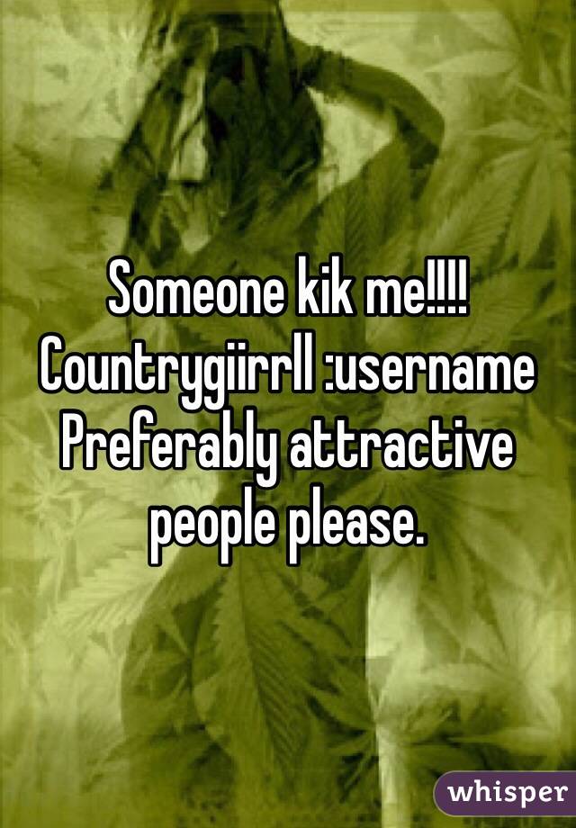 Someone kik me!!!! Countrygiirrll :username 
Preferably attractive people please. 