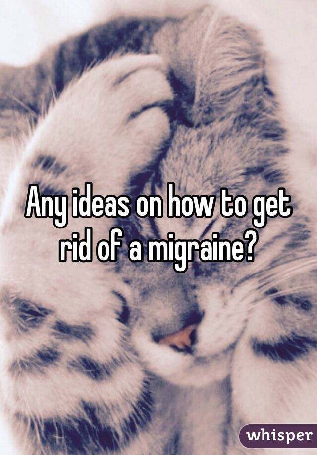 Any ideas on how to get rid of a migraine?