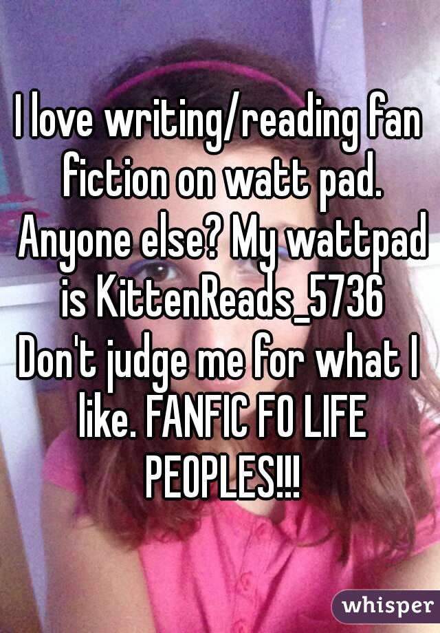 I love writing/reading fan fiction on watt pad. Anyone else? My wattpad is KittenReads_5736
Don't judge me for what I like. FANFIC FO LIFE PEOPLES!!!