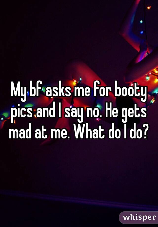 My bf asks me for booty pics and I say no. He gets mad at me. What do I do? 
