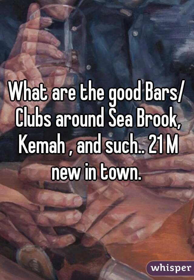 What are the good Bars/ Clubs around Sea Brook, Kemah , and such.. 21 M new in town. 