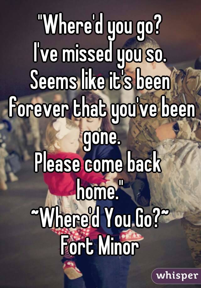 "Where'd you go?
I've missed you so.
Seems like it's been forever that you've been gone.
Please come back 
home."
~Where'd You Go?~
Fort Minor