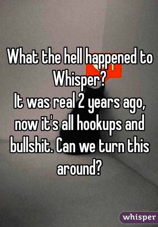 What the hell happened to Whisper?
It was real 2 years ago, now it's all hookups and bullshit. Can we turn this around?