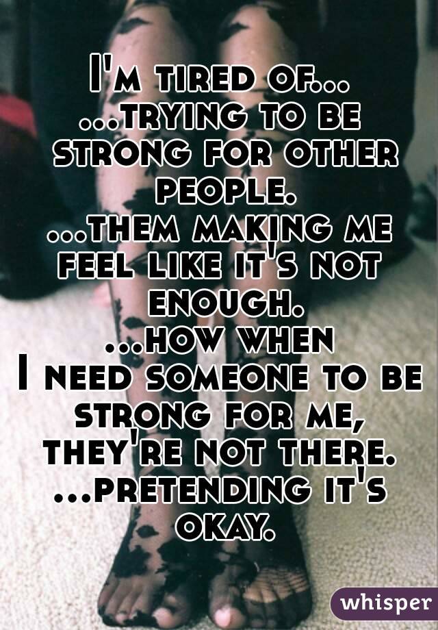 I'm tired of...
...trying to be strong for other people.
...them making me
feel like it's not enough.
...how when
I need someone to be strong for me, 
they're not there.
...pretending it's okay.



