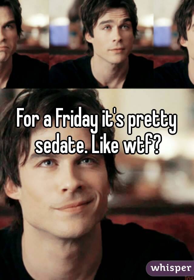 For a Friday it's pretty sedate. Like wtf?