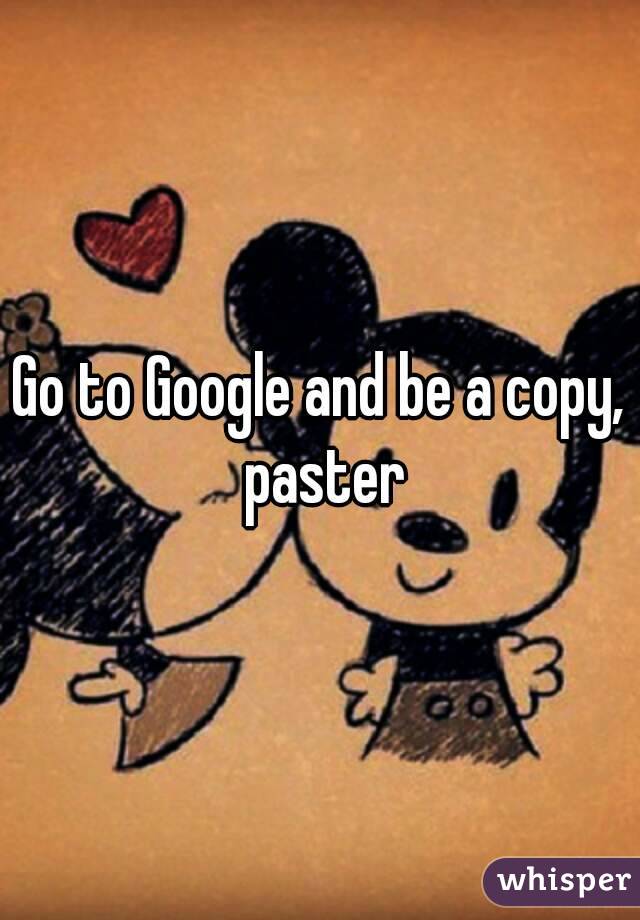 Go to Google and be a copy, paster