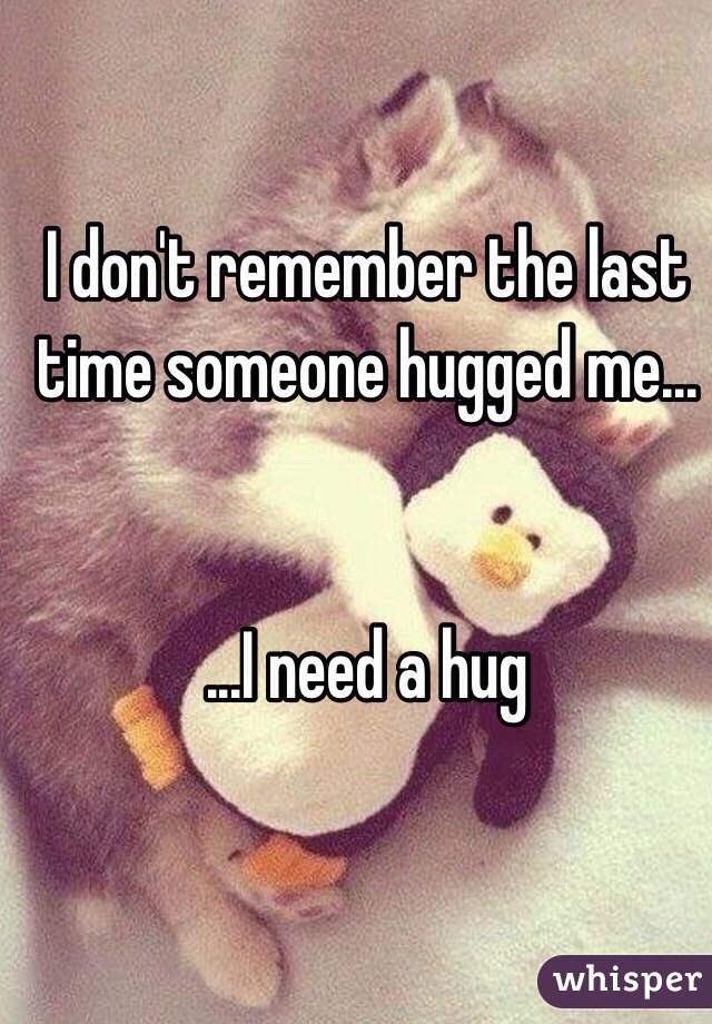 I don't remember the last time someone hugged me...


...I need a hug