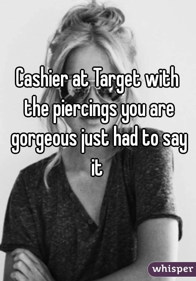 Cashier at Target with the piercings you are gorgeous just had to say it 