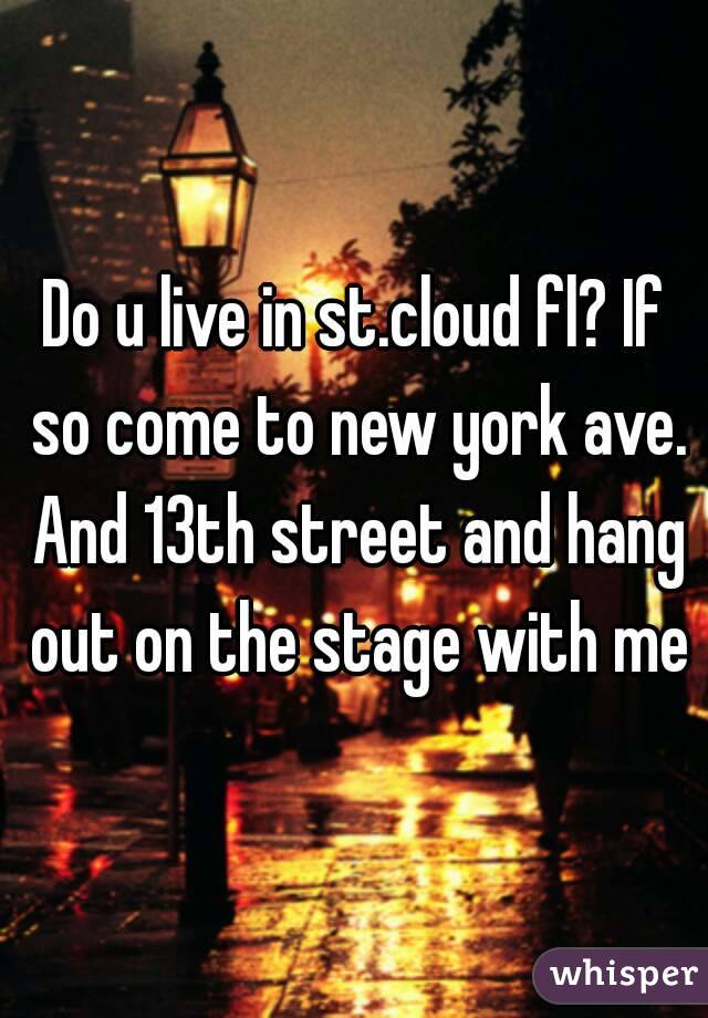 Do u live in st.cloud fl? If so come to new york ave. And 13th street and hang out on the stage with me