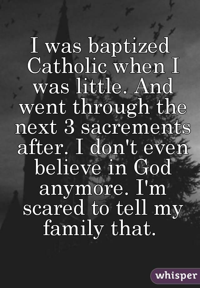 I was baptized Catholic when I was little. And went through the next 3 sacrements after. I don't even believe in God anymore. I'm scared to tell my family that. 