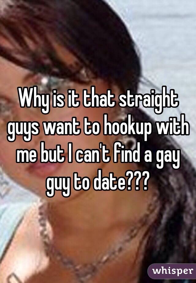 Why is it that straight guys want to hookup with me but I can't find a gay guy to date???