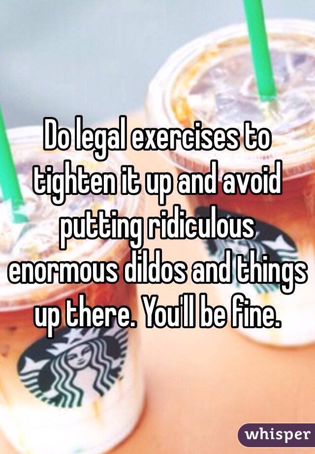 Do legal exercises to tighten it up and avoid putting ridiculous enormous dildos and things up there. You'll be fine. 