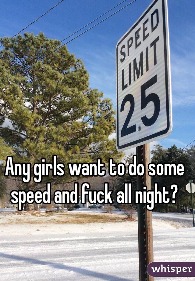 Any girls want to do some speed and fuck all night?