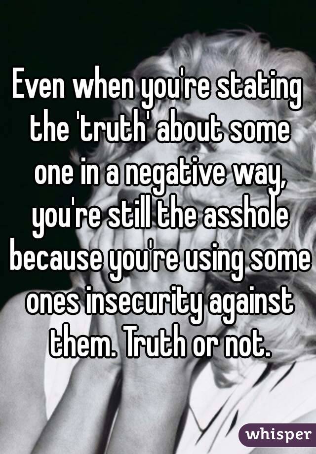 Even when you're stating the 'truth' about some one in a negative way, you're still the asshole because you're using some ones insecurity against them. Truth or not.