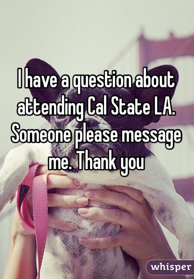 I have a question about attending Cal State LA. Someone please message me. Thank you