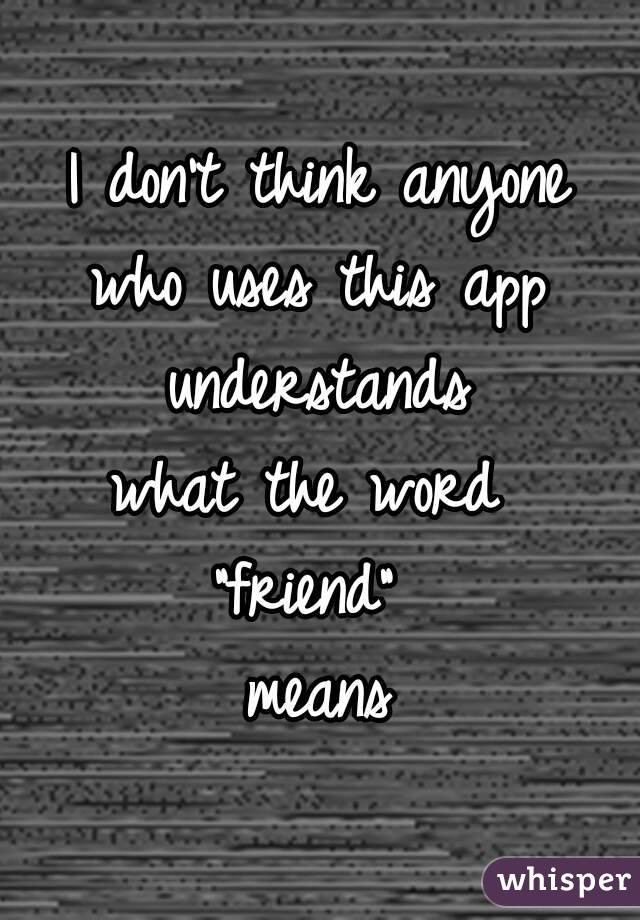 I don't think anyone
who uses this app understands 
what the word 
"friend" 
means