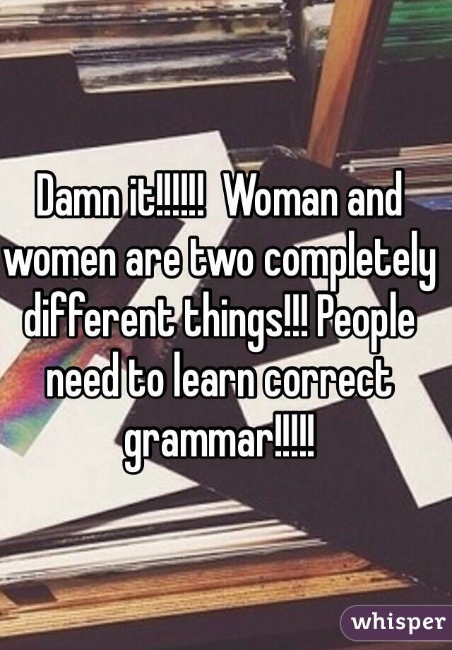 Damn it!!!!!!  Woman and women are two completely different things!!! People need to learn correct grammar!!!!! 