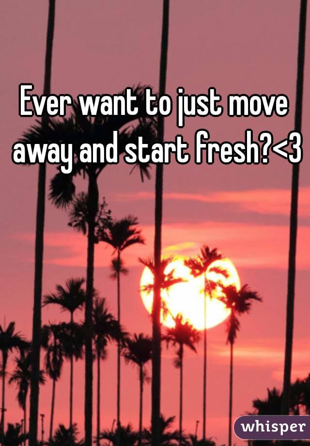 Ever want to just move away and start fresh?<3