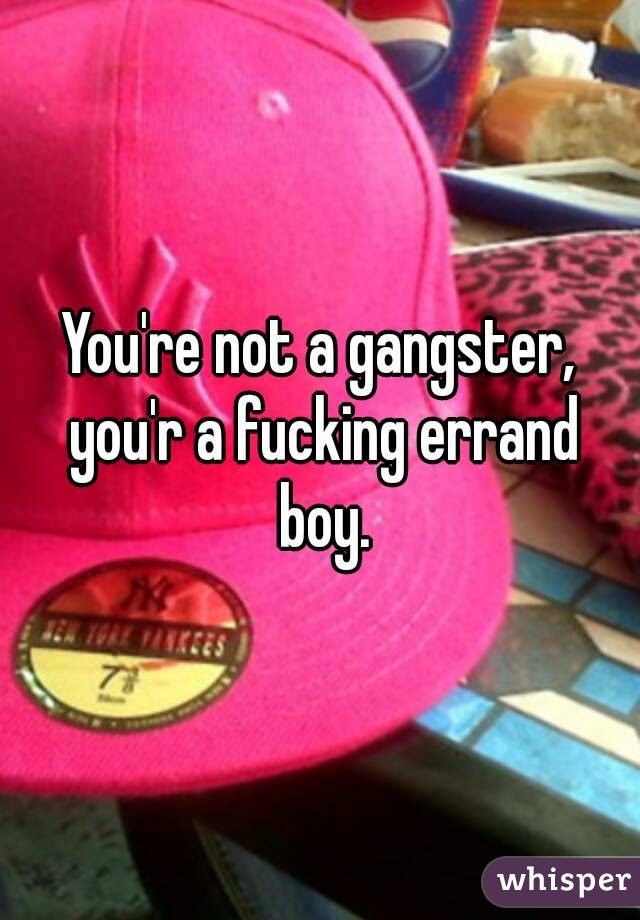 You're not a gangster, you'r a fucking errand boy.