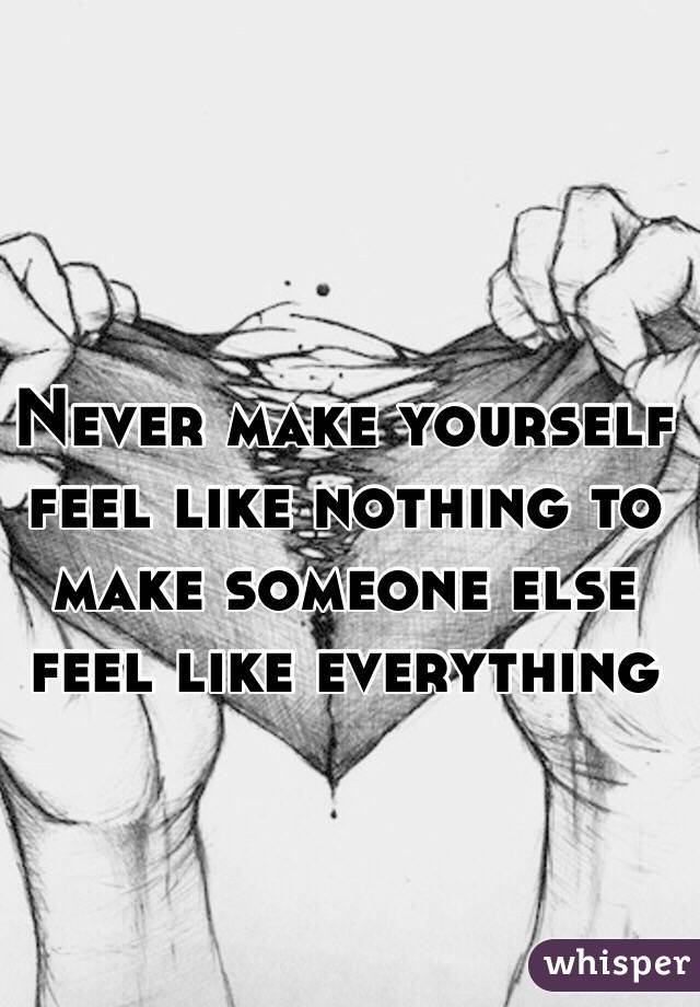 Never make yourself feel like nothing to make someone else feel like everything 