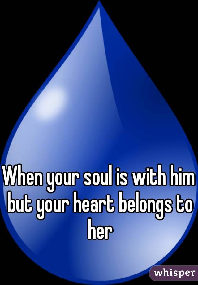 When your soul is with him but your heart belongs to her