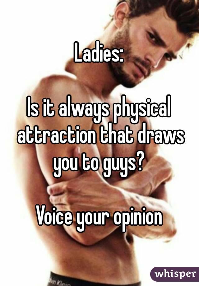 Ladies:

Is it always physical attraction that draws you to guys? 

Voice your opinion