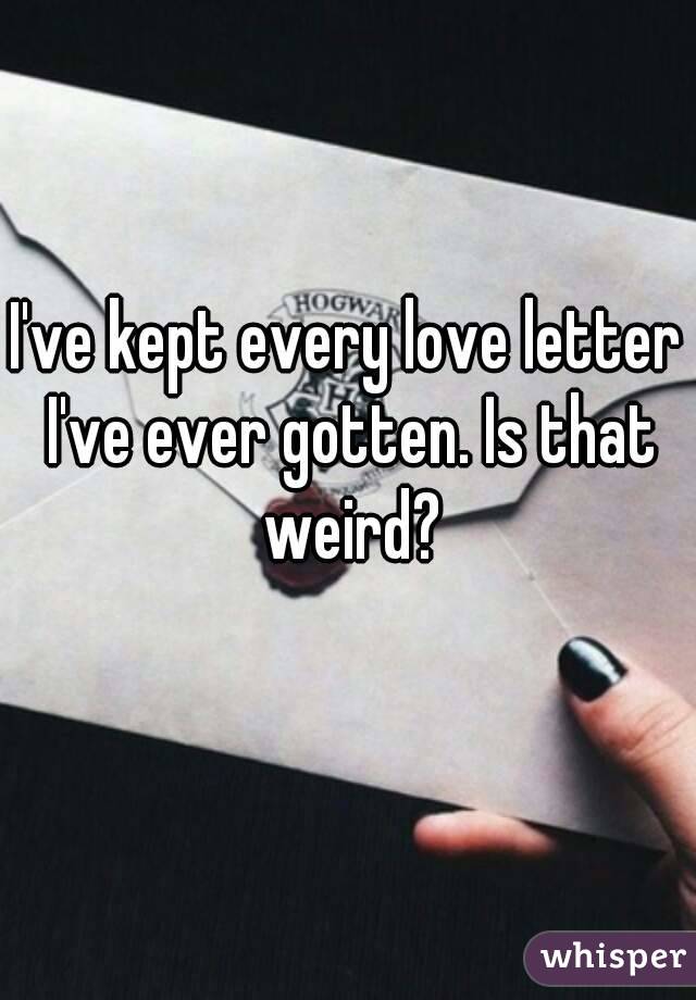 I've kept every love letter I've ever gotten. Is that weird?