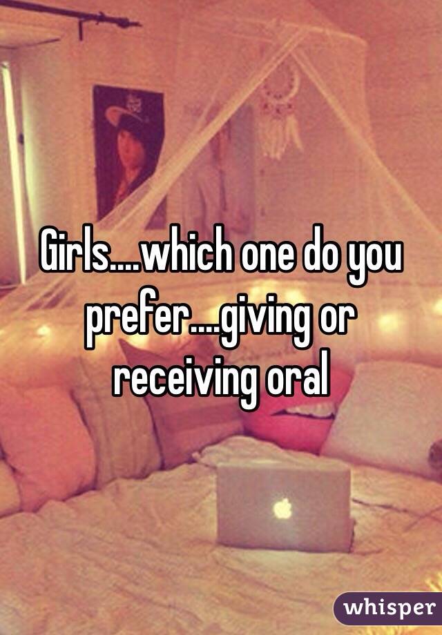 Girls....which one do you prefer....giving or receiving oral 