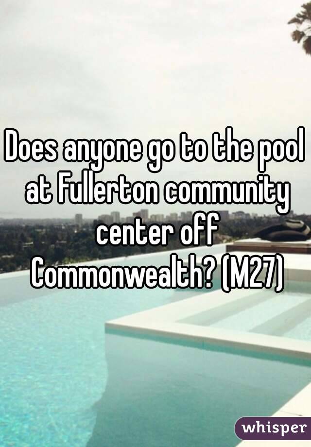 Does anyone go to the pool at Fullerton community center off Commonwealth? (M27)