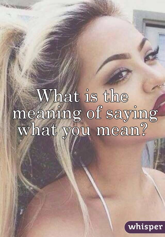 What is the meaning of saying what you mean? 