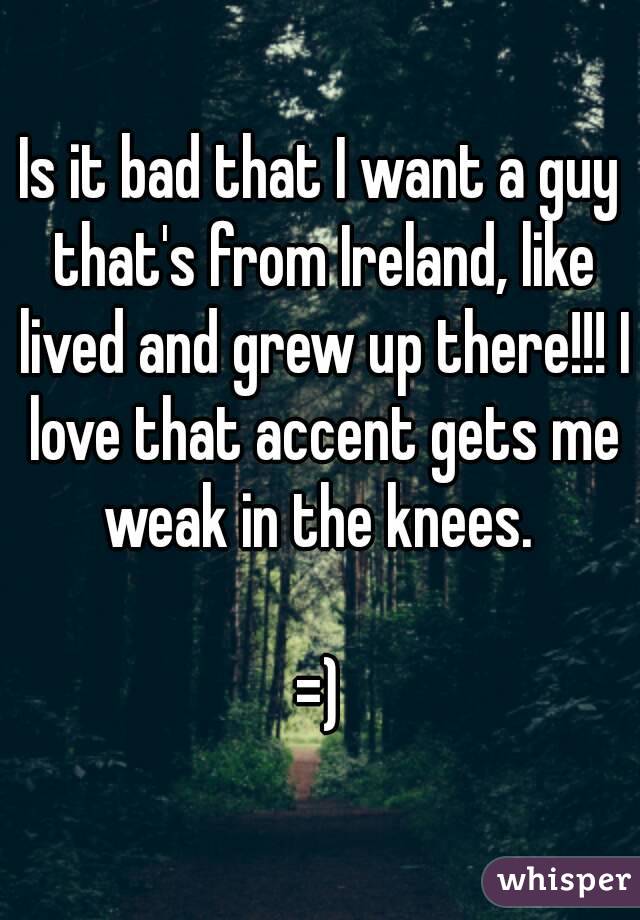 Is it bad that I want a guy that's from Ireland, like lived and grew up there!!! I love that accent gets me weak in the knees. 

=)