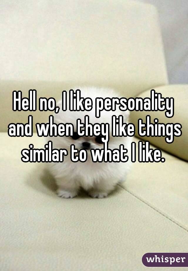 Hell no, I like personality and when they like things similar to what I like. 