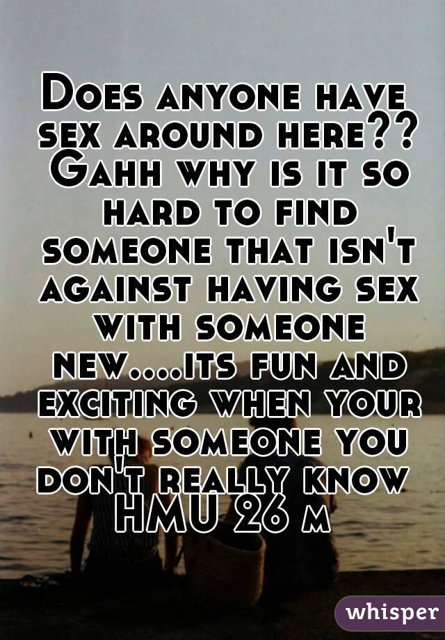 Does anyone have sex around here?? Gahh why is it so hard to find someone that isn't against having sex with someone new....its fun and exciting when your with someone you don't really know 
HMU 26 m