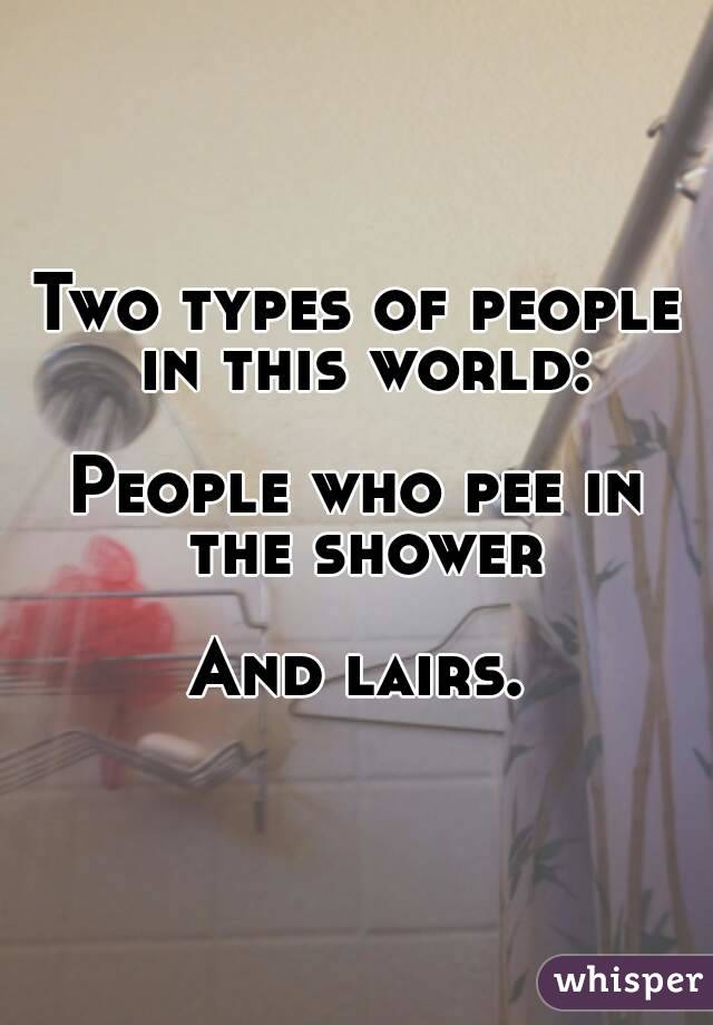 Two types of people in this world:

People who pee in the shower

And lairs.