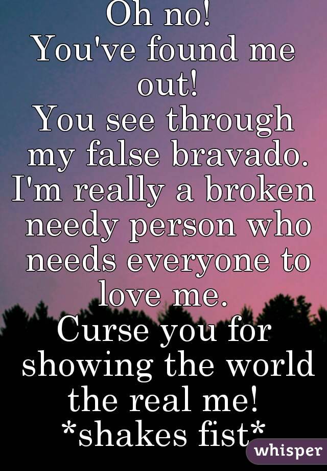 Oh no! 
You've found me out!
You see through my false bravado.
I'm really a broken needy person who needs everyone to love me. 
Curse you for showing the world the real me! 
*shakes fist*