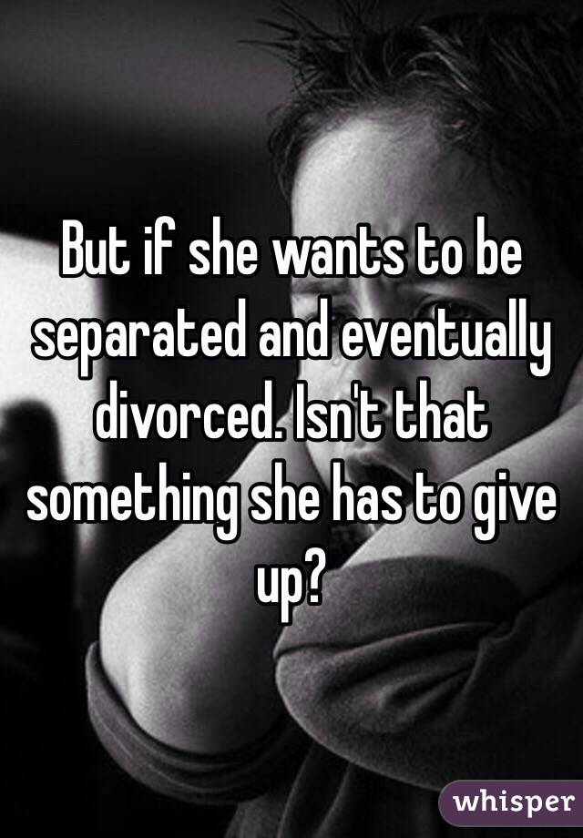 But if she wants to be separated and eventually divorced. Isn't that something she has to give up?